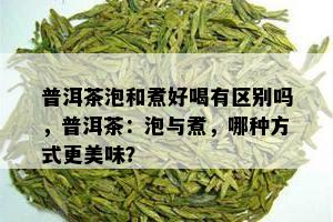 普洱茶泡和煮好喝有区别吗，普洱茶：泡与煮，哪种方式更美味？