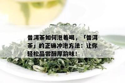 普洱茶如何泡着喝，「普洱茶」的正确冲泡方法：让你轻松品尝醇厚韵味！