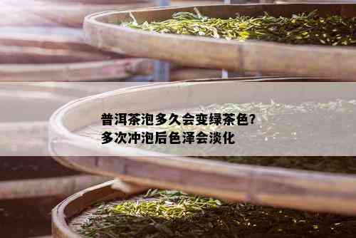 普洱茶泡多久会变绿茶色？多次冲泡后色泽会淡化