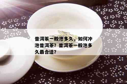 普洱茶一般泡多久，如何冲泡普洱茶？普洱茶一般泡多久最合适？