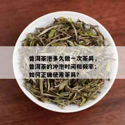 普洱茶泡多久做一次茶具，普洱茶的冲泡时间和频率：如何正确使用茶具？