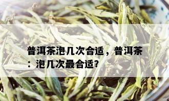 普洱茶泡几次合适，普洱茶：泡几次最合适？