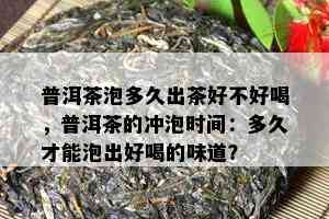 普洱茶泡多久出茶好不好喝，普洱茶的冲泡时间：多久才能泡出好喝的味道？