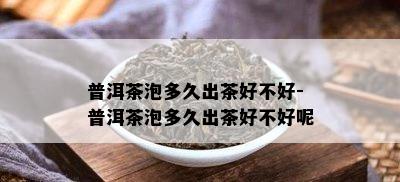 普洱茶泡多久出茶好不好-普洱茶泡多久出茶好不好呢