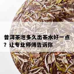 普洱茶泡多久出茶水好一点？让专业师傅告诉你