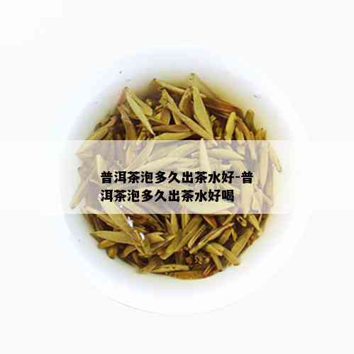 普洱茶泡多久出茶水好-普洱茶泡多久出茶水好喝