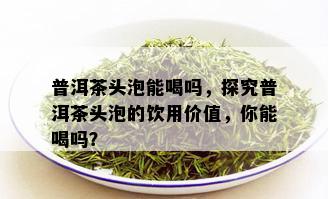 普洱茶头泡能喝吗，探究普洱茶头泡的饮用价值，你能喝吗？