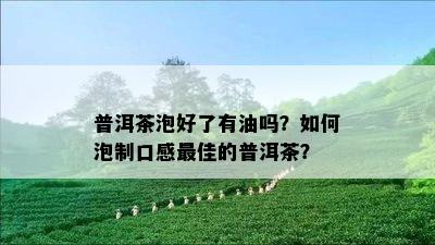 普洱茶泡好了有油吗？如何泡制口感更佳的普洱茶？