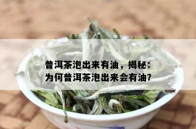 普洱茶泡出来有油，揭秘：为何普洱茶泡出来会有油？