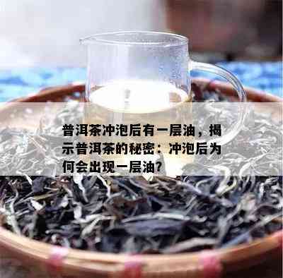 普洱茶冲泡后有一层油，揭示普洱茶的秘密：冲泡后为何会出现一层油？