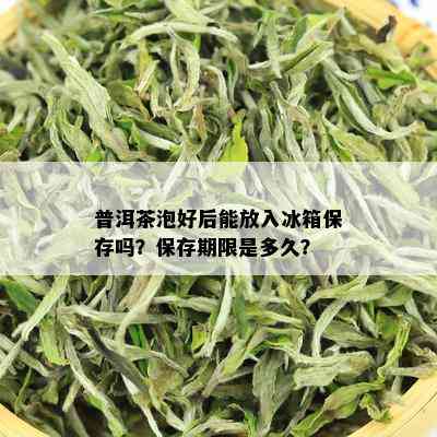 普洱茶泡好后能放入冰箱保存吗？保存期限是多久？