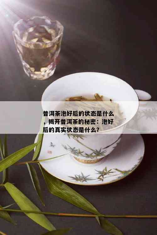 普洱茶泡好后的状态是什么，揭开普洱茶的秘密：泡好后的真实状态是什么？