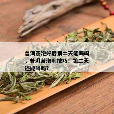 普洱茶泡好后第二天能喝吗，普洱茶泡制技巧：第二天还能喝吗？