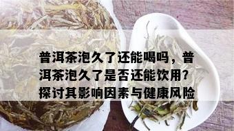 普洱茶泡久了还能喝吗，普洱茶泡久了是否还能饮用？探讨其影响因素与健康风险