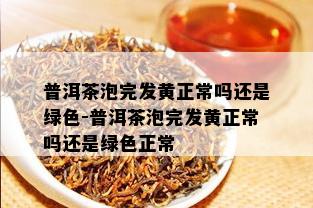 普洱茶泡完发黄正常吗还是绿色-普洱茶泡完发黄正常吗还是绿色正常