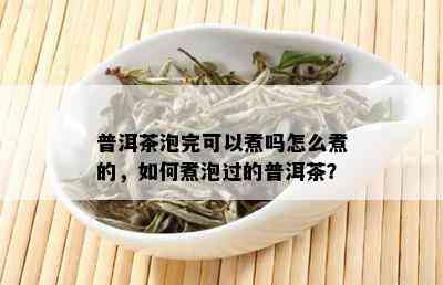 普洱茶泡完可以煮吗怎么煮的，如何煮泡过的普洱茶？