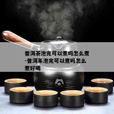 普洱茶泡完可以煮吗怎么煮-普洱茶泡完可以煮吗怎么煮好喝