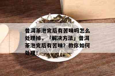 普洱茶泡完后有苦味吗怎么处理掉，「解决方法」普洱茶泡完后有苦味？教你如何处理！