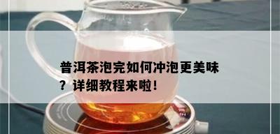 普洱茶泡完如何冲泡更美味？详细教程来啦！