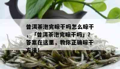 普洱茶泡完晾干吗怎么晾干，「普洱茶泡完晾干吗」？答案在这里，教你正确晾干方法！