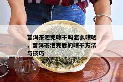 普洱茶泡完晾干吗怎么晾晒，普洱茶泡完后的晾干方法与技巧