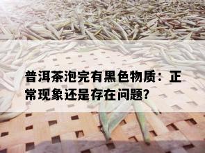 普洱茶泡完有黑色物质：正常现象还是存在问题？