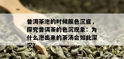 普洱茶泡的时候颜色沉底，探究普洱茶的色沉现象：为什么泡出来的茶汤会如此深沉？