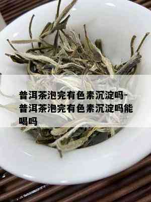 普洱茶泡完有色素沉淀吗-普洱茶泡完有色素沉淀吗能喝吗