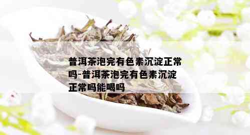 普洱茶泡完有色素沉淀正常吗-普洱茶泡完有色素沉淀正常吗能喝吗