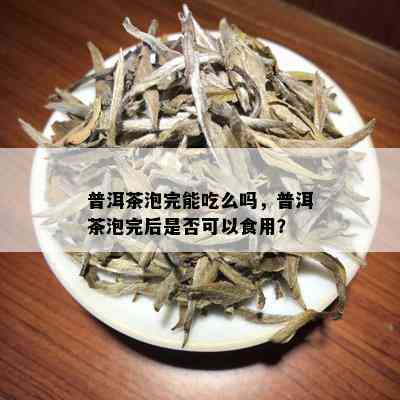 普洱茶泡完能吃么吗，普洱茶泡完后是否可以食用？