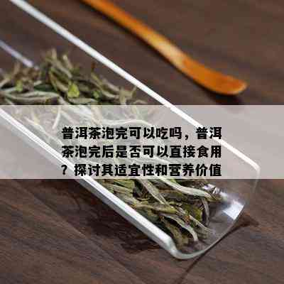 普洱茶泡完可以吃吗，普洱茶泡完后是否可以直接食用？探讨其适宜性和营养价值