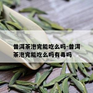 普洱茶泡完能吃么吗-普洱茶泡完能吃么吗有吗