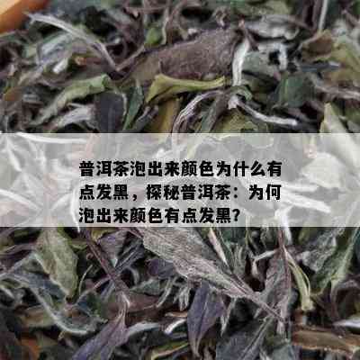 普洱茶泡出来颜色为什么有点发黑，探秘普洱茶：为何泡出来颜色有点发黑？