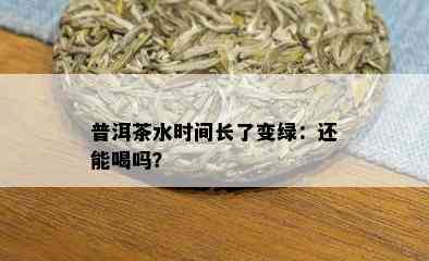 普洱茶水时间长了变绿：还能喝吗？