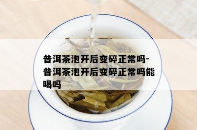 普洱茶泡开后变碎正常吗-普洱茶泡开后变碎正常吗能喝吗