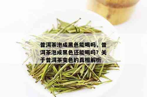 普洱茶泡成黑色能喝吗，普洱茶泡成黑色还能喝吗？关于普洱茶变色的真相解析