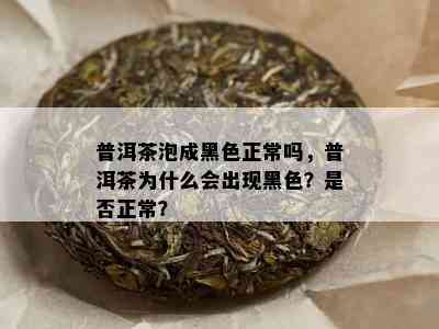 普洱茶泡成黑色正常吗，普洱茶为什么会出现黑色？是否正常？