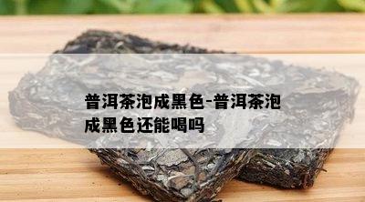 普洱茶泡成黑色-普洱茶泡成黑色还能喝吗