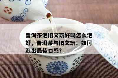 普洱茶泡旧文玩好吗怎么泡好，普洱茶与旧文玩：如何泡出更佳口感？