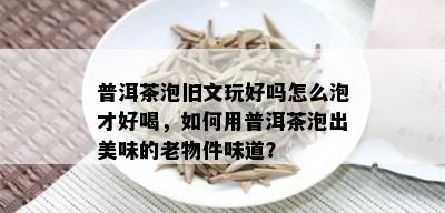 普洱茶泡旧文玩好吗怎么泡才好喝，如何用普洱茶泡出美味的老物件味道？