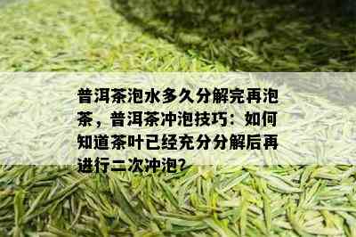 普洱茶泡水多久分解完再泡茶，普洱茶冲泡技巧：如何知道茶叶已经充分分解后再进行二次冲泡？