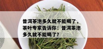 普洱茶泡多久就不能喝了，茶叶专家告诉你：普洱茶泡多久就不能喝了？