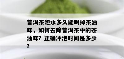 普洱茶泡水多久能喝掉茶油味，如何去除普洱茶中的茶油味？正确冲泡时间是多少？