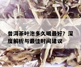 普洱茶叶泡多久喝更好？深度解析与更佳时间建议