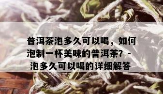 普洱茶泡多久可以喝，如何泡制一杯美味的普洱茶？- 泡多久可以喝的详细解答