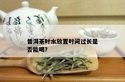 普洱茶叶水放置时间过长是否能喝？