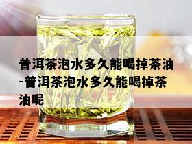 普洱茶泡水多久能喝掉茶油-普洱茶泡水多久能喝掉茶油呢