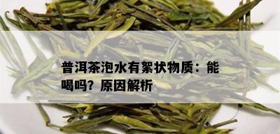 普洱茶泡水有絮状物质：能喝吗？原因解析