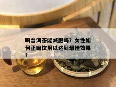 喝普洱茶能减肥吗？女性如何正确饮用以达到更佳效果？