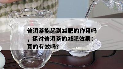 普洱茶能起到减肥的作用吗，探讨普洱茶的减肥效果：真的有效吗？